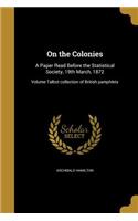 On the Colonies: A Paper Read Before the Statistical Society, 19th March, 1872; Volume Talbot collection of British pamphlets