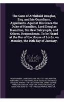 The Case of Archibald Douglas, Esq. and his Guardians, Appellants. Against His Grace the Duke of Hamilton, Lord Douglas Hamilton, Sir Hew Dalrymple, and Others, Respondents. To be Heard at the Bar of the House of Lords, on Monday, the 16th day of J