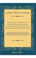 Catalogue of the Collection of Greek, Roman, English and Foreign Coins of the Late T. W. Goodman, Esq. of Haverstock Hill: Including an Interesting Series of Greek Silver and Copper Coins, Family and Imperial Denarii, Roman and Byzantine Gold, Engl