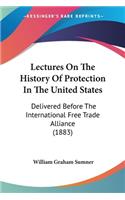 Lectures On The History Of Protection In The United States: Delivered Before The International Free Trade Alliance (1883)
