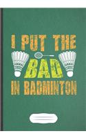 I Put The Bad In Badminton: Funny Lined Notebook Journal For Badminton Player, Badminton Coach, Inspirational Saying Unique Special Birthday Gift Pretty Creative Writing B5 110