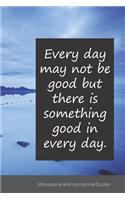 Every day may not be good but there is something good in every day.: Motivational, Inspirational and Uplifting Notebook / Journal / Diary - 6 x 9 inches (15,24 x 22,86 cm), 150 pages.