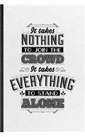 It Takes Nothing to Join the Crowd It Takes Everything to Stand Alone: Funny Blank Lined Notebook/ Journal For Positive Attitude Motivation, Support Faith Belief, Inspirational Saying Unique Special Birthday Gift Idea C