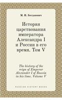 The History of the Reign of Emperor Alexander I of Russia in His Time. Volume V