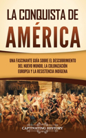 conquista de América: Una fascinante guía sobre el descubrimiento del Nuevo Mundo, la colonización europea y la resistencia indígena