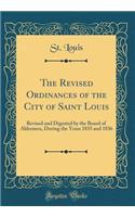 The Revised Ordinances of the City of Saint Louis: Revised and Digested by the Board of Aldermen, During the Years 1835 and 1836 (Classic Reprint): Revised and Digested by the Board of Aldermen, During the Years 1835 and 1836 (Classic Reprint)