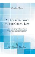 A Digested Index to the Crown Law: Comprehending All the Points Relating to Criminal Matters, Contained the Report of Blackstone, Burrow, Cowper, Douglas, Leach's Crown Law, Lord Raymond, Salkeld, Strange, Wilson, and the Term Reports (Classic Repr