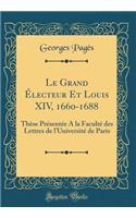 Le Grand Ã?lecteur Et Louis XIV, 1660-1688: ThÃ¨se PrÃ©sentÃ©e a la FacultÃ© Des Lettres de l'UniversitÃ© de Paris (Classic Reprint): ThÃ¨se PrÃ©sentÃ©e a la FacultÃ© Des Lettres de l'UniversitÃ© de Paris (Classic Reprint)