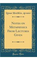 Notes on Metaphysics from Lectures Given (Classic Reprint)