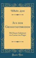 Aus Dem GroÃ?stadtbrodem: Mit Einem Geleitwort Von Lucian Von Prager (Classic Reprint)