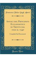 Annali del Principato Ecclesiastico Di Trento Dal 1022 Al 1540: Compilati Sui Documenti (Classic Reprint)