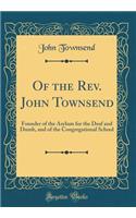 Of the Rev. John Townsend: Founder of the Asylum for the Deaf and Dumb, and of the Congregational School (Classic Reprint)