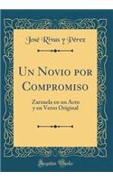 Un Novio Por Compromiso: Zarzuela En Un Acto Y En Verso Original (Classic Reprint)