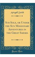 Sub Sole, or Under the Sun Missionary Adventures in the Great Sahara (Classic Reprint)