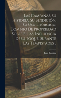 campanas, su historia, su bendición, su uso litúrgico, dominio de propriedad sobre ellas, influencia de su toque durante las tempestades ..