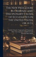 new Procedure in Criminal and Disciplinary Causes of Ecclesiatics in the United States, or, A Cl