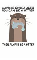 Always Be Yourself Unless You Can Be A Otter Then Always Be A Otter: Cute Otter Lovers Journal / Notebook / Diary / Birthday Gift (6x9 - 110 Blank Lined Pages)