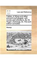 Fables, of Aesop and Other Eminent Mythologists: With Morals and Reflections. by Sir Roger L'Estrange, Kt. the Sixth Edition Corrected.