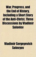 War, Progress, and the End of History, Including a Short Story of the Anti-Christ. Three Discussions by Vladimir Soloviev