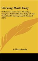 Carving Made Easy: Or Practical Instructions Whereby a Complete and Skillful Knowledge of the Useful Art of Carving May Be Attained (1871