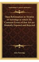 Opus Reformatum or Treatise of Astrology in Which the Common Errors of That Art Are Modestly Exposed and Rejected