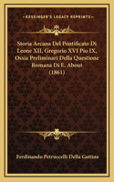 Storia Arcana Del Pontificato Di Leone XII, Gregorio XVI Pio IX, Ossia Preliminari Della Questione Romana Di E. About (1861)