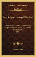 Early Religious History Of Maryland: Maryland Not A Roman Catholic Colony, Religious Toleration Not An Act Of Roman Catholic Legislation (1876)