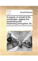 A Speech, in Behalf of the Constitution, Against the Suspending and Dispensing Prerogative, &C.: (English)