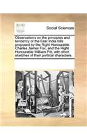Observations on the principles and tendency of the East India bills proposed by the Right Honourable Charles James Fox, and the Right Honourable William Pitt, with short sketches of their political characters.: (English)
