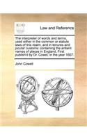 Interpreter of Words and Terms, Used Either in the Common or Statute Laws of This Realm, and in Tenures and Jocular Customs: Containing the Antient Names of Places in England, First Publish'd by Dr. Cowel, in the Year 1607.