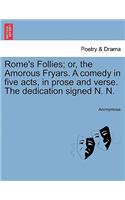 Rome's Follies; Or, the Amorous Fryars. a Comedy in Five Acts, in Prose and Verse. the Dedication Signed N. N.