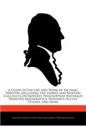 A Guide to the Life and Work of Sir Isaac Newton, Including the Leibniz and Newton Calculus Controversy, Philosophiae Naturalis Principia Mathematica, Newton's Occult Studies, and More