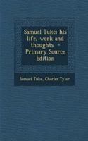 Samuel Tuke; His Life, Work and Thoughts - Primary Source Edition