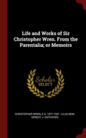 Life and Works of Sir Christopher Wren. From the Parentalia; or Memoirs