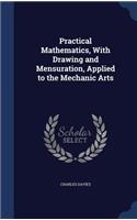 Practical Mathematics, With Drawing and Mensuration, Applied to the Mechanic Arts