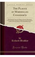 The Plague at Marseilles Consider'd: With Remarks Upon the Plague in General, Shewing Its Cause and Nature of Infection, with Necessary Precautions to Prevent the Spreading of That Direful Distemper (Classic Reprint): With Remarks Upon the Plague in General, Shewing Its Cause and Nature of Infection, with Necessary Precautions to Prevent the Spreading of That Dire