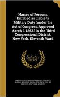 Names of Persons, Enrolled as Liable to Military Duty (under the Act of Congress, Approved March 3, 1863, ) in the Third Congressional District, New York. Eleventh Ward