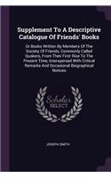 Supplement To A Descriptive Catalogue Of Friends' Books: Or Books Written By Members Of The Society Of Friends, Commonly Called Quakers, From Their First Rise To The Present Time, Interspersed With Critica