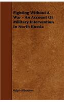 Fighting Without a War - An Account of Military Intervention in North Russia