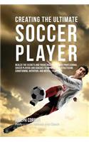 Creating the Ultimate Soccer Player: Realize the Secrets and Tricks Used by the Best Professional Soccer Players and Coaches to Improve Your Athleticism, Conditioning, Nutrition, and Me