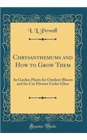 Chrysanthemums and How to Grow Them: As Garden Plants for Outdoor Bloom and for Cut Flowers Under Glass (Classic Reprint)