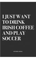 I Just Want To Drink Irish Coffee And Play Soccer: A 6x9 Inch Diary Notebook Journal With A Bold Text Font Slogan On A Matte Cover and 120 Blank Lined Pages Makes A Great Alternative To A Card