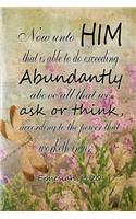 Now unto him that is able to do exceeding abundantly above all we ask or think according to the power that worketh in us.