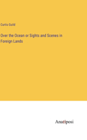 Over the Ocean or Sights and Scenes in Foreign Lands