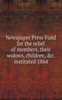 Newspaper Press Fund for the relief of members, their widows, children, . instituted 1864