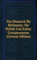 Von Bismarck Bis Bethmann; Die Politik Und Kultur Grosspreussens (German Edition)