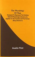 The Physiology Of Man; Designed To Represent The Existing State Of Physiological Science As Applied To The Functions Of The Human Body (Volume V)