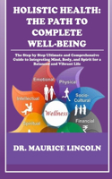 Holistic Health: THE PATH TO COMPLETE WELL-BEING : The Step by Step Ultimate and Comprehensive Guide to Integrating Mind, Body, and Spirit for a Balanced and Vibrant(7 Dr. Maurice Health Tips and Guide)