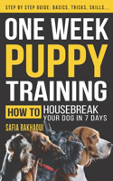 One Week Puppy Training: How To Housebreak Your Dog In 7 Days - Step by Step Guide: Basics, Tricks, Skills
