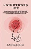 Mindful Relationship Habits: Complete Guide on How to Step by Step Build Mindful Habits Improving Your Relationships and Intimacy with Your Partner, and Your Relationship with Y